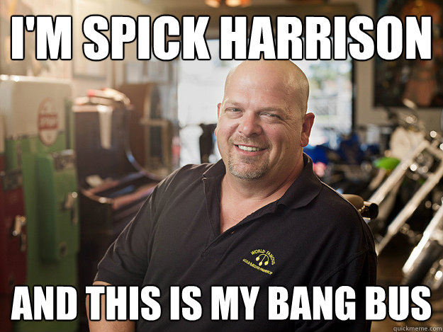I'm Spick Harrison and this is my bang bus  Good Guy Rick Harrison