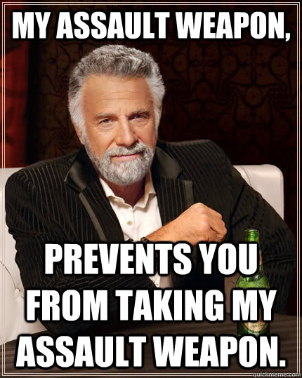 My assault weapon, prevents you from taking my assault weapon.  The Most Interesting Man In The World