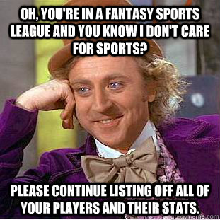 Oh, you're in a fantasy sports league and you know I don't care for sports? Please continue listing off all of your players and their stats.  Condescending Wonka