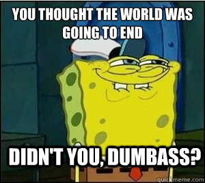 You thought the world was going to end Didn't you, dumbass?  Baseball Spongebob