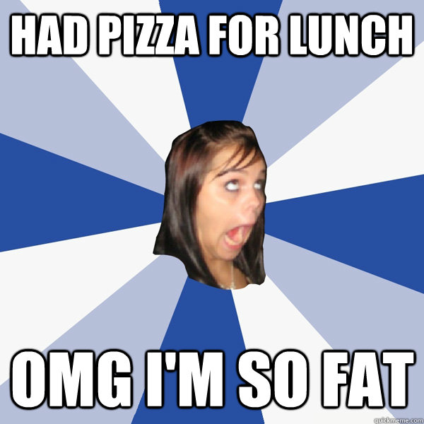 Had pizza for lunch OMG I'M SO FAT  Annoying Facebook Girl