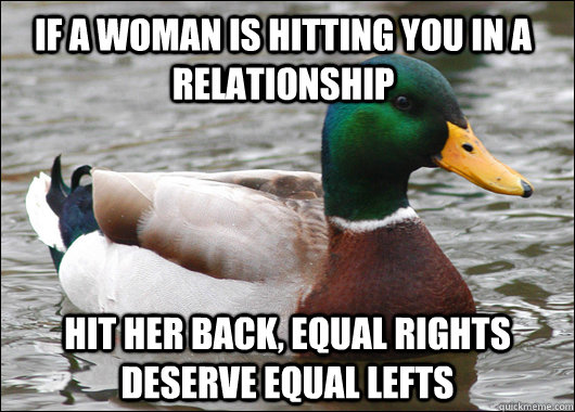 If a woman is hitting you in a relationship hit her back, equal rights deserve equal lefts - If a woman is hitting you in a relationship hit her back, equal rights deserve equal lefts  Actual Advice Mallard