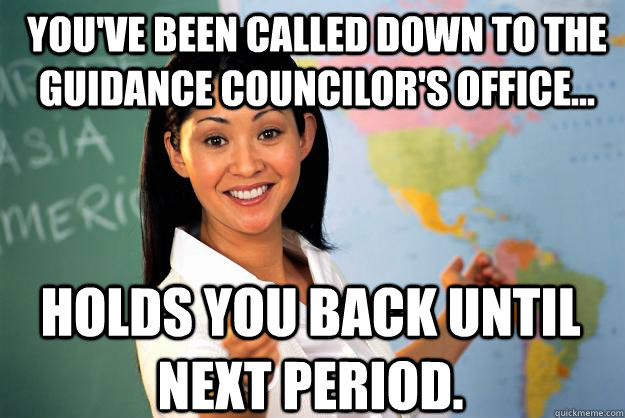 You've been called down to the guidance councilor's office... holds you back until next period.  Unhelpful High School Teacher