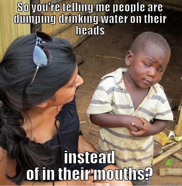 SO YOU'RE TELLING ME PEOPLE ARE DUMPING DRINKING WATER ON THEIR HEADS INSTEAD OF IN THEIR MOUTHS? Skeptical Third World Kid