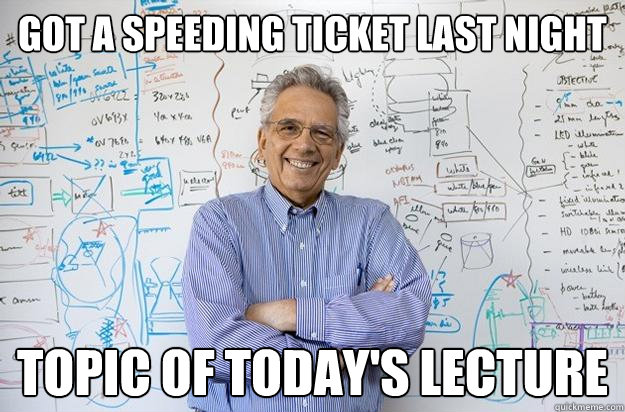 Got a speeding ticket last night topic of today's lecture  Engineering Professor