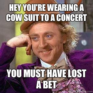 Hey you're wearing a Cow Suit to a concert You must have lost a bet - Hey you're wearing a Cow Suit to a concert You must have lost a bet  Condescending Wonka