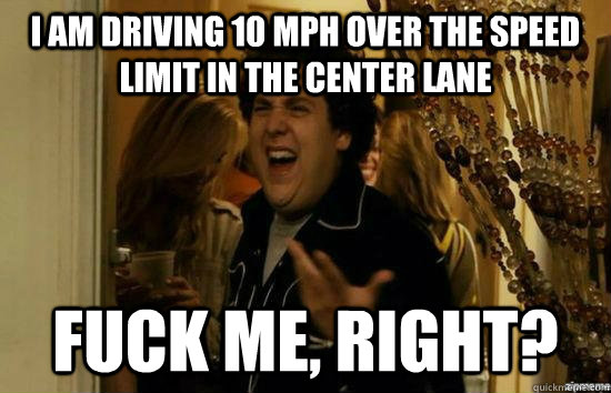 I am driving 10 mph over the speed limit in the center lane fuck me, right?  