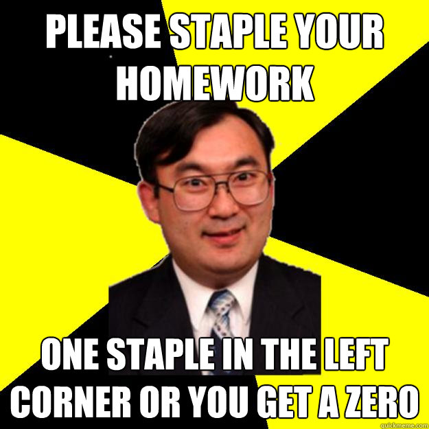 Please staple your homework One staple in the left corner or you get a zero - Please staple your homework One staple in the left corner or you get a zero  OCD engineering professor