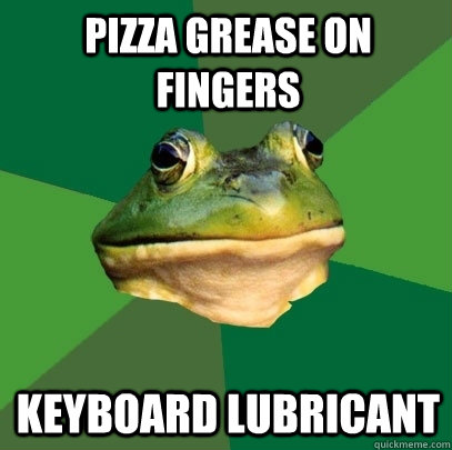pizza grease on fingers keyboard lubricant  Foul Bachelor Frog
