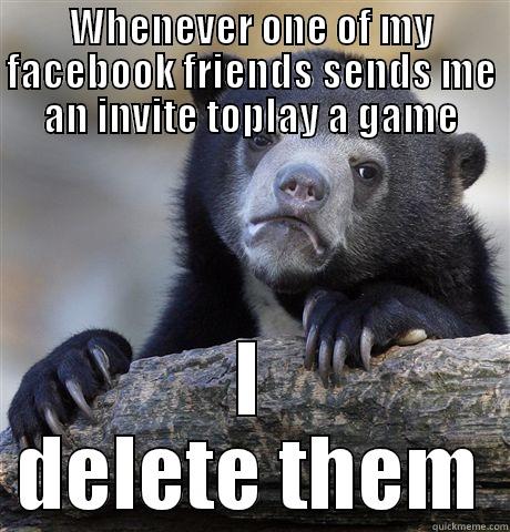 WHENEVER ONE OF MY FACEBOOK FRIENDS SENDS ME AN INVITE TOPLAY A GAME I DELETE THEM Confession Bear
