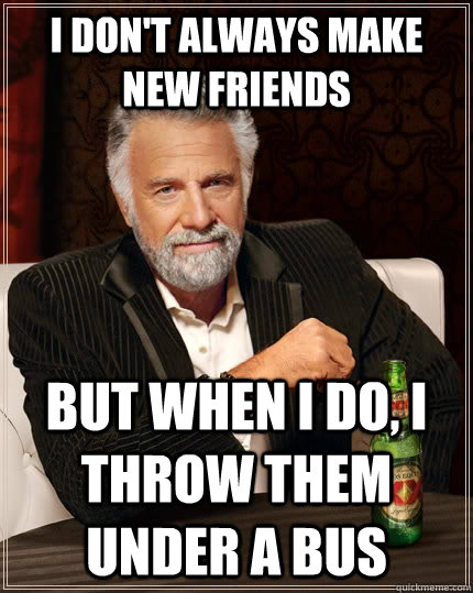 I don't always make new friends but when I do, I throw them under a bus  The Most Interesting Man In The World
