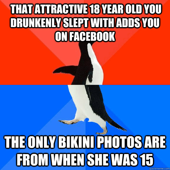  that attractive 18 year old you drunkenly slept with adds you on facebook the only bikini photos are from when she was 15  Socially Awesome Awkward Penguin