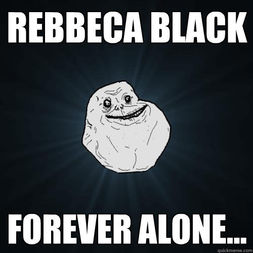REBBECA BLACK FOREVER ALONE...  Forever Alone