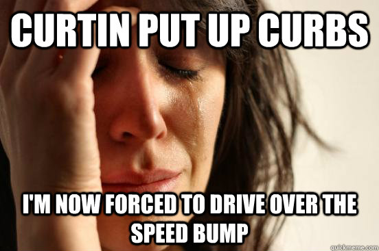 Curtin put up curbs I'm now forced to drive over the speed bump  First World Problems