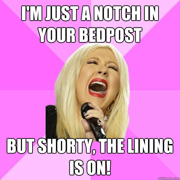 I'm just a notch in your bedpost But shorty, the lining is on!  Wrong Lyrics Christina