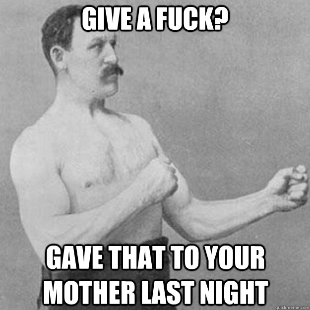 Give a fuck? Gave that to your mother last night  overly manly man