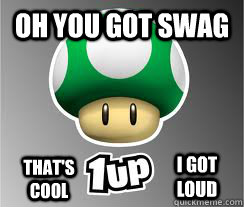 oh you got swag that's cool  I got loud - oh you got swag that's cool  I got loud  Green Mushroom