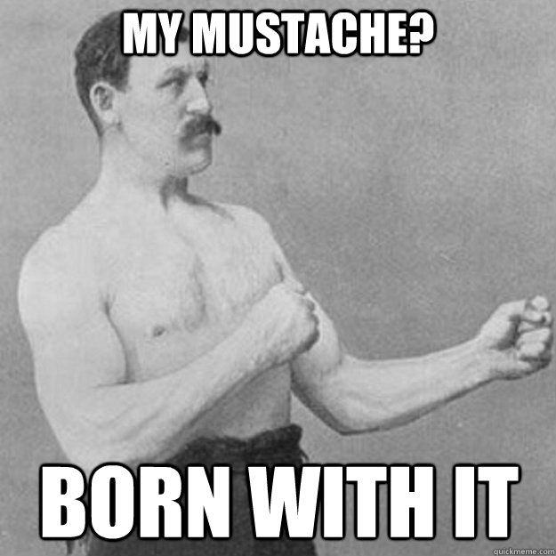 My Mustache? Born with it  overly manly man