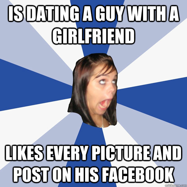 is dating a guy with a girlfriend likes every picture and post on his facebook  Annoying Facebook Girl