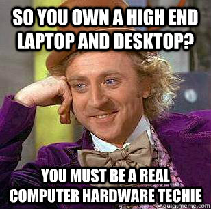 SO YOU OWN A HIGH END LAPTOP AND DESKTOP? YOU MUST BE A REAL COMPUTER HARDWARE TECHIE - SO YOU OWN A HIGH END LAPTOP AND DESKTOP? YOU MUST BE A REAL COMPUTER HARDWARE TECHIE  Condescending Wonka Prom