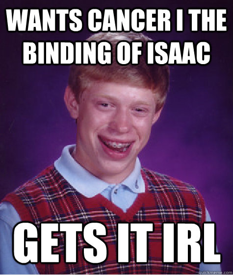wants cancer i the binding of isaac gets it IRL  Bad Luck Brian