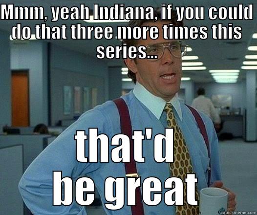MMM, YEAH INDIANA, IF YOU COULD DO THAT THREE MORE TIMES THIS SERIES... THAT'D BE GREAT Office Space Lumbergh
