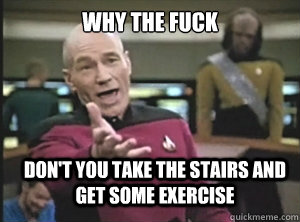 why the fuck don't you take the stairs and get some exercise  Annoyed Picard