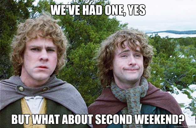 we've had one, yes but what about second weekend? - we've had one, yes but what about second weekend?  Second breakfast