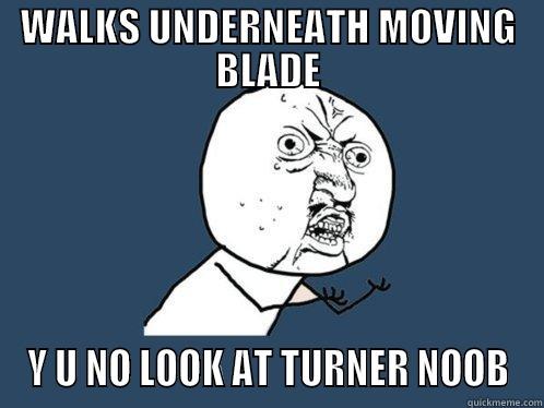 WALKS UNDERNEATH MOVING BLADE Y U NO LOOK AT TURNER NOOB Y U No