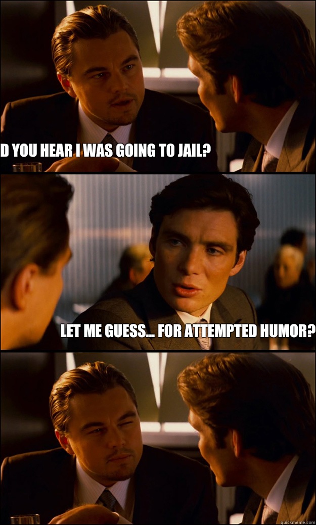 Did you hear I was going to jail? Let me guess... For attempted humor?  Inception