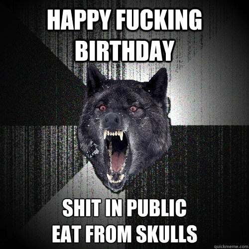 happy fucking birthday shit in public
eat from skulls  Insanity Wolf