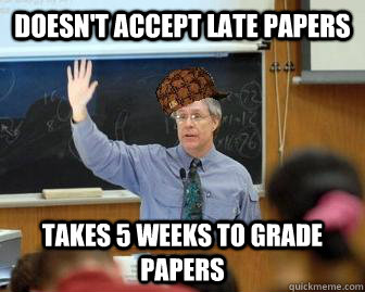 Doesn't accept late papers Takes 5 weeks to grade papers  Scumbag Professor