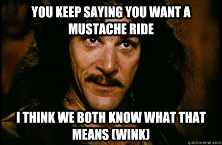 You keep saying you want a mustache ride I think we both know what that means (wink)  you keep using that word