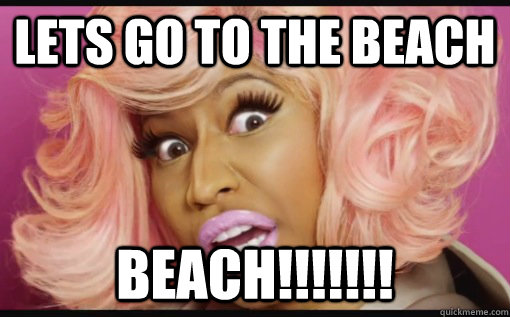 Lets go to the beach beach!!!!!!! - Lets go to the beach beach!!!!!!!  Nicki Minaj