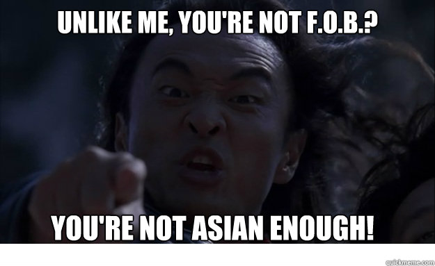 unlike me, you're not f.o.b.? you're not asian enough!  