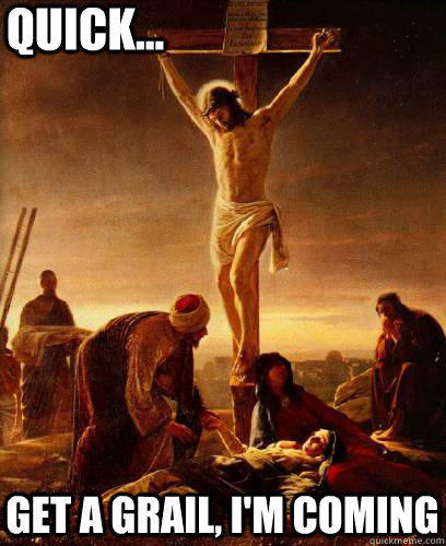 quick... get a grail, I'm coming  quick jesus