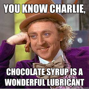 You know charlie, chocolate syrup is a wonderful lubricant - You know charlie, chocolate syrup is a wonderful lubricant  Creepy Wonka