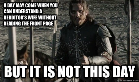 A day may come when you can understand a redditor's wife without reading the front page But it is not this day  Not This Day Aragorn