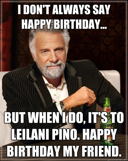 I don't always say happy birthday... But when I do, it's to Leilani Pino. Happy birthday my friend.  The Most Interesting Man In The World