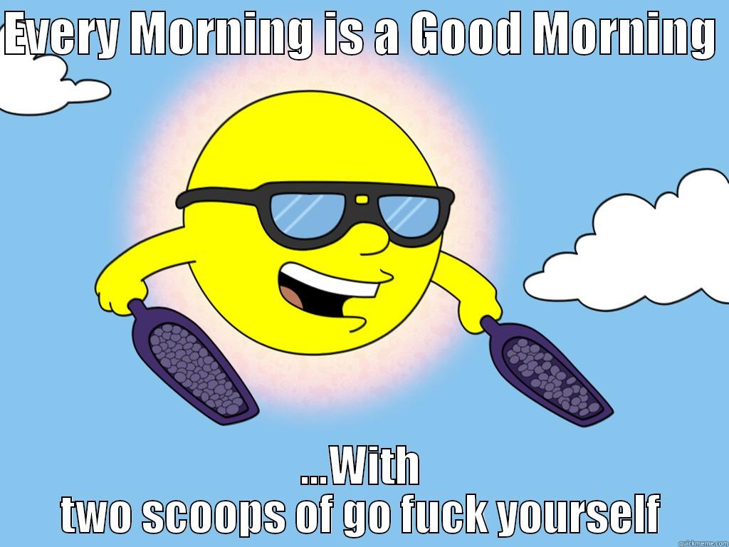 Every day of my life - EVERY MORNING IS A GOOD MORNING  ...WITH TWO SCOOPS OF GO FUCK YOURSELF Misc