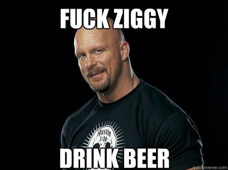 FUCK Ziggy DRINK BEER - FUCK Ziggy DRINK BEER  Steve austin