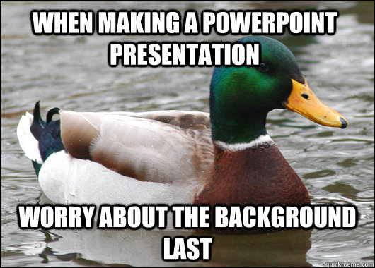 When Making a Powerpoint Presentation Worry about the background last  Actual Advice Mallard
