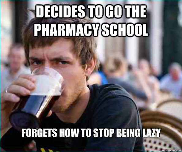 Decides to go the Pharmacy School Forgets how to stop being Lazy  Lazy College Senior