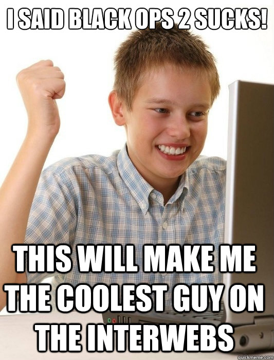 I said black ops 2 sucks! This will make me the coolest guy on the interwebs  First Day on the Internet Kid