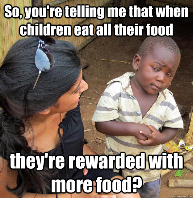 So, you're telling me that when children eat all their food they're rewarded with more food? - So, you're telling me that when children eat all their food they're rewarded with more food?  3rd World Skeptical Child