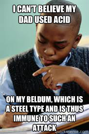 I can't believe my dad used acid on my beldum, which is a steel type and is thus immune to such an attack - I can't believe my dad used acid on my beldum, which is a steel type and is thus immune to such an attack  Succesful Black Mans son