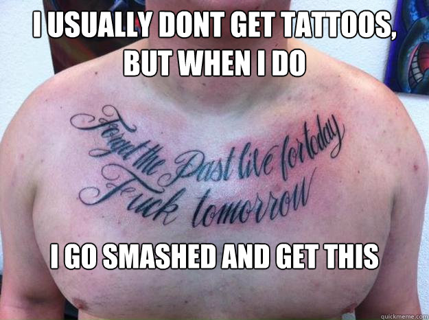 i usually dont get tattoos, but when i do  i go smashed and get this  - i usually dont get tattoos, but when i do  i go smashed and get this   Misc