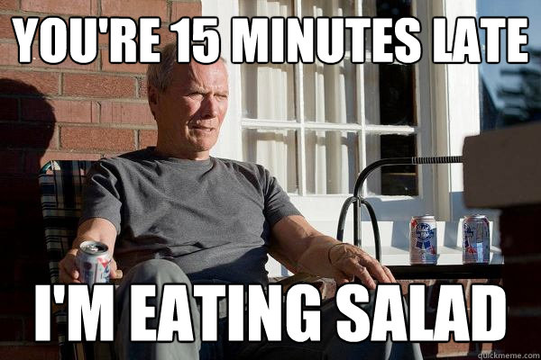 you're 15 minutes late i'm eating salad  Feels Old Man