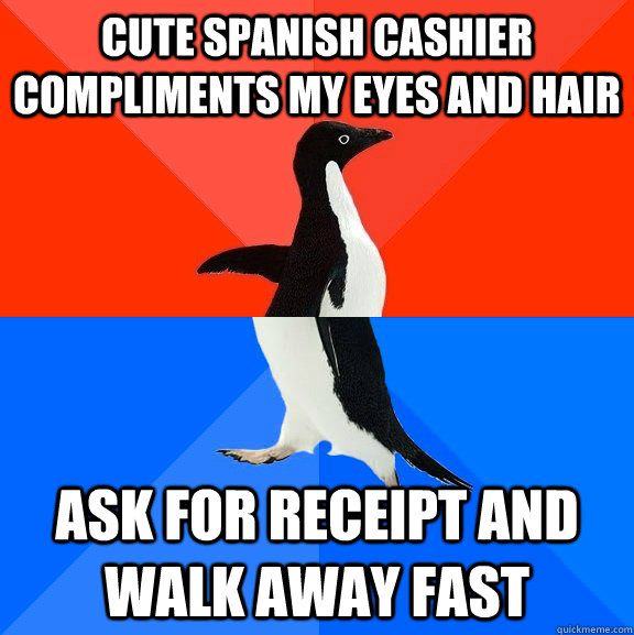 cute spanish cashier compliments my eyes and hair ask for receipt and walk away fast  Socially Awesome Awkward Penguin