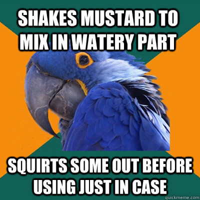 Shakes mustard to mix in watery part squirts some out before using just in case  Paranoid Parrot